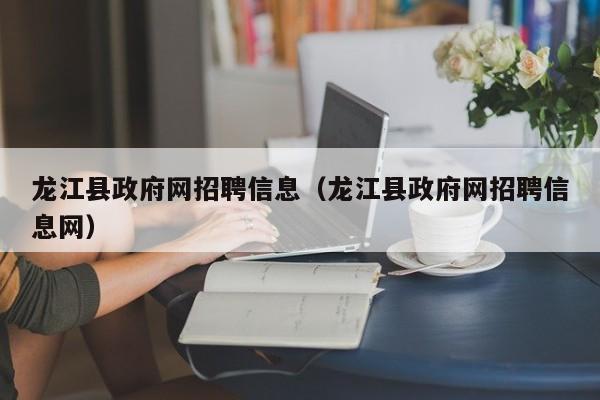 龙江县政府网招聘信息(龙江县政府网招聘信息网)