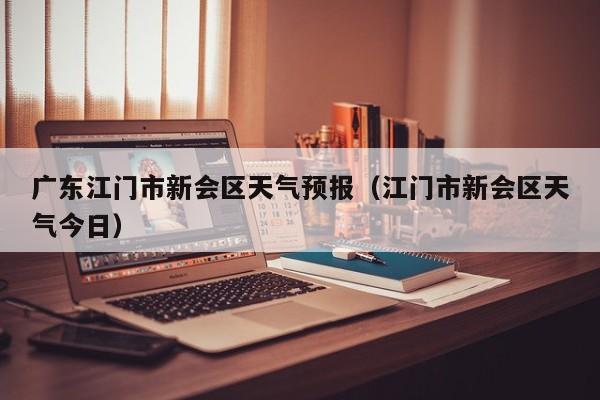 广东江门市新会区天气预报(江门市新会区天气今日)