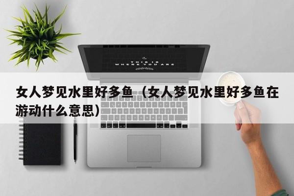 女人梦见水里好多鱼(女人梦见水里好多鱼在游动什么意思)