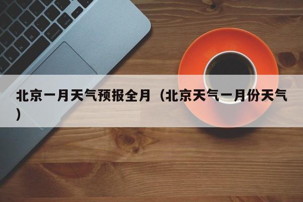 北京一月天气预报全月(北京天气一月份天气)