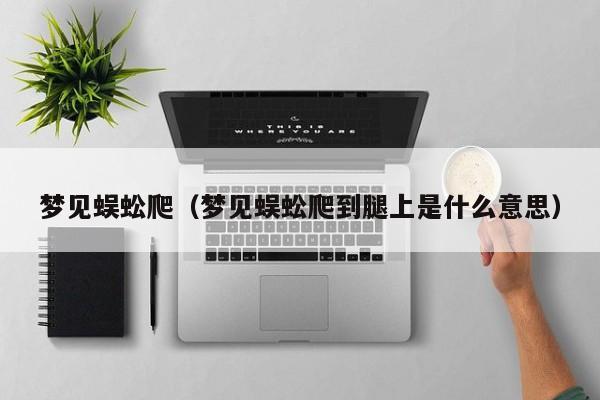 梦见蜈蚣爬(梦见蜈蚣爬到腿上是什么意思)