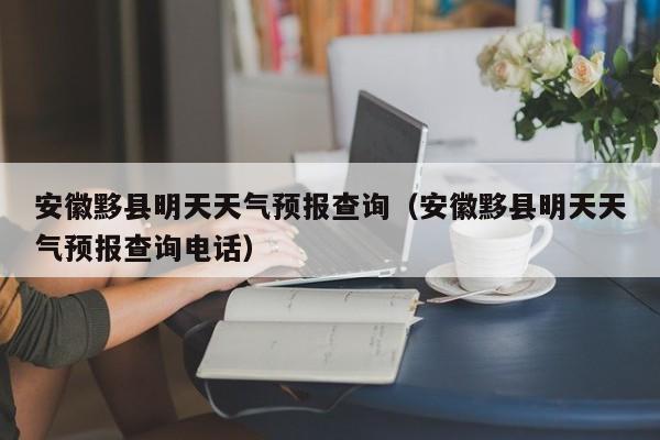 安徽黟县明天天气预报查询(安徽黟县明天天气预报查询电话)