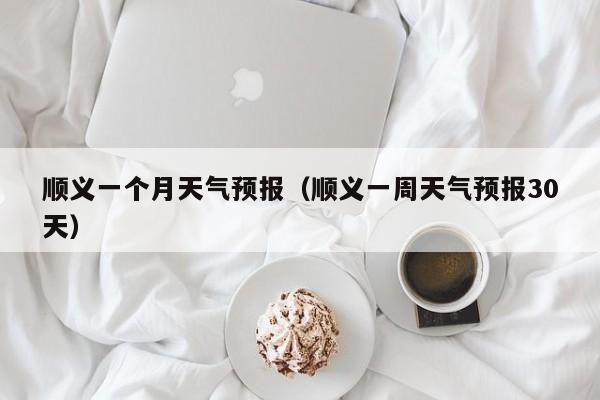 顺义一个月天气预报(顺义一周天气预报30天)