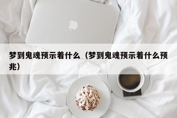 梦到鬼魂预示着什么(梦到鬼魂预示着什么预兆)