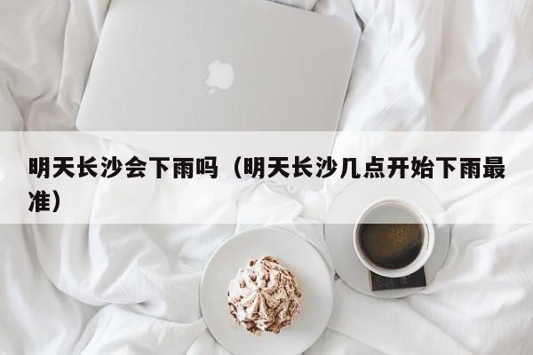 明天长沙会下雨吗(明天长沙几点开始下雨最准)