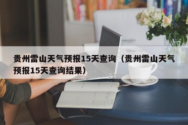 贵州雷山天气预报15天查询(贵州雷山天气预报15天查询结果)