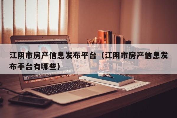 江阴市房产信息发布平台(江阴市房产信息发布平台有哪些)