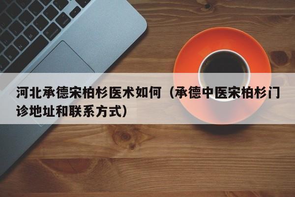 河北承德宋柏杉医术如何(承德中医宋柏杉门诊地址和联系方式)