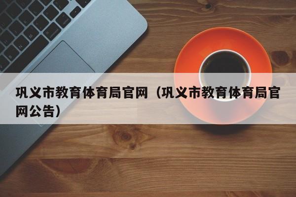 巩义市教育体育局官网(巩义市教育体育局官网公告)