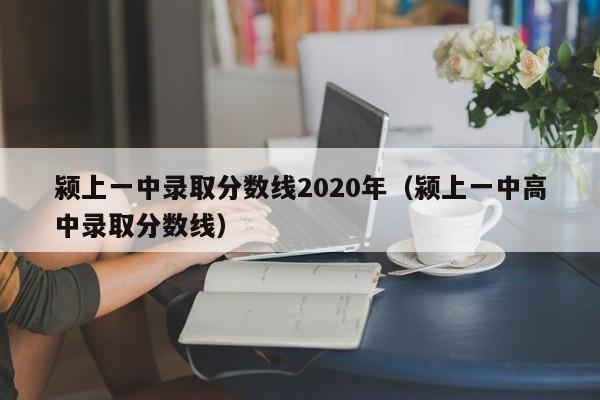 颍上一中录取分数线2020年(颍上一中高中录取分数线)