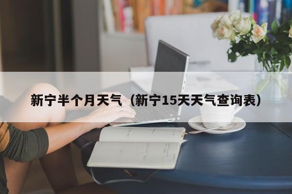 新宁半个月天气(新宁15天天气查询表)