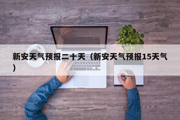 新安天气预报二十天(新安天气预报15天气)