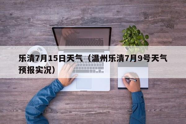 乐清7月15日天气(温州乐清7月9号天气预报实况)
