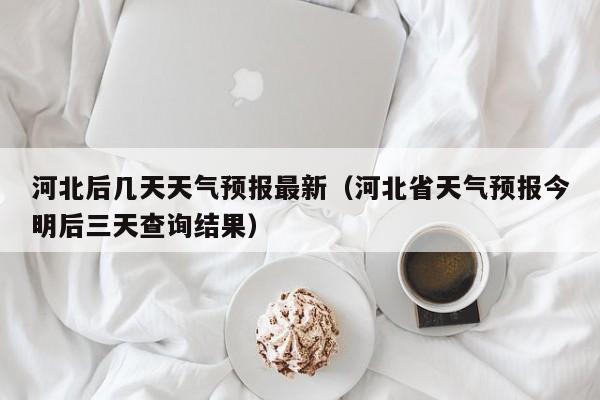 河北后几天天气预报最新(河北省天气预报今明后三天查询结果)