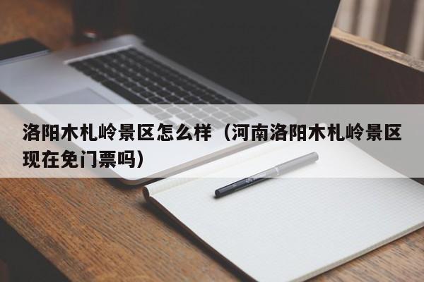 洛阳木札岭景区怎么样(河南洛阳木札岭景区现在免门票吗)