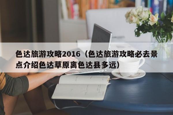 色达旅游攻略2016(色达旅游攻略必去景点介绍色达草原离色达县多远)