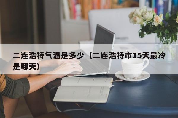 二连浩特气温是多少(二连浩特市15天最冷是哪天)