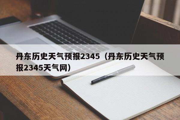 丹东历史天气预报2345(丹东历史天气预报2345天气网)