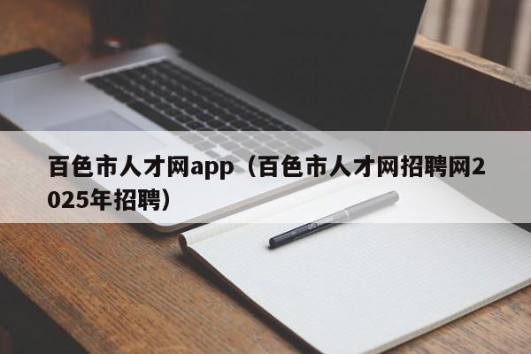 百色市人才网app(百色市人才网招聘网2025年招聘)