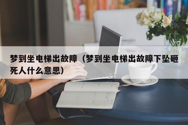 梦到坐电梯出故障(梦到坐电梯出故障下坠砸死人什么意思)