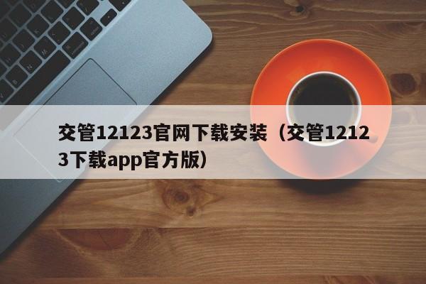 交管12123官网下载安装(交管12123下载app官方版)