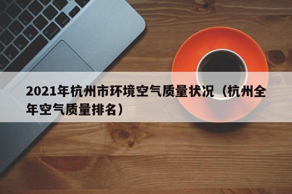 2021年杭州市环境空气质量状况(杭州全年空气质量排名)