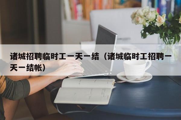 诸城招聘临时工一天一结(诸城临时工招聘一天一结帐)