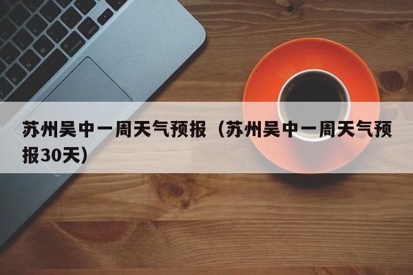 苏州吴中一周天气预报(苏州吴中一周天气预报30天)
