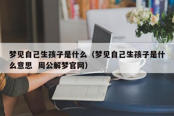 梦见自己生孩子是什么(梦见自己生孩子是什么意思 周公解梦官网)