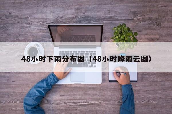 48小时下雨分布图(48小时降雨云图)