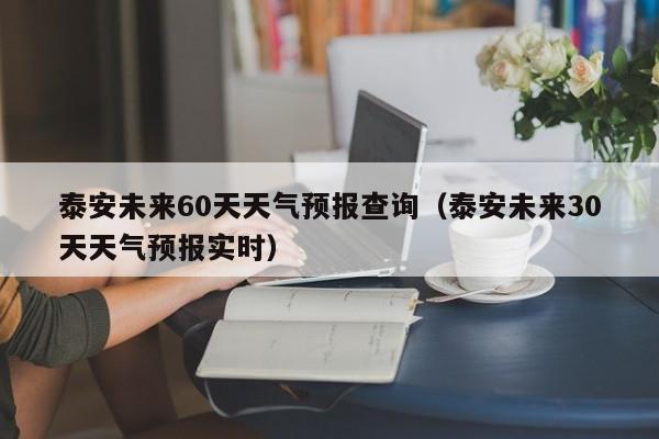 泰安未来60天天气预报查询(泰安未来30天天气预报实时)