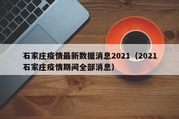 石家庄疫情最新数据消息2021(2021石家庄疫情期间全部消息)