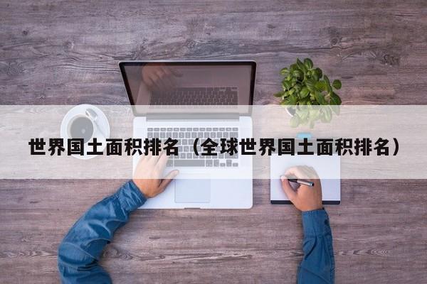 世界国土面积排名(全球世界国土面积排名)