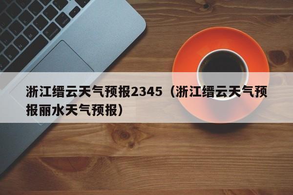 浙江缙云天气预报2345(浙江缙云天气预报丽水天气预报)