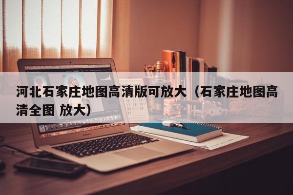 河北石家庄地图高清版可放大(石家庄地图高清全图 放大)