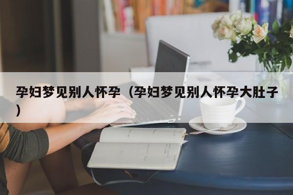 孕妇梦见别人怀孕(孕妇梦见别人怀孕大肚子)