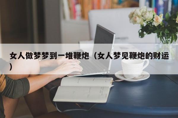 女人做梦梦到一堆鞭炮(女人梦见鞭炮的财运)
