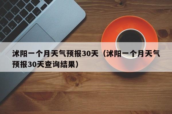 沭阳一个月天气预报30天(沭阳一个月天气预报30天查询结果)