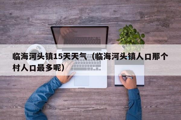 临海河头镇15天天气(临海河头镇人口那个村人口最多呢)
