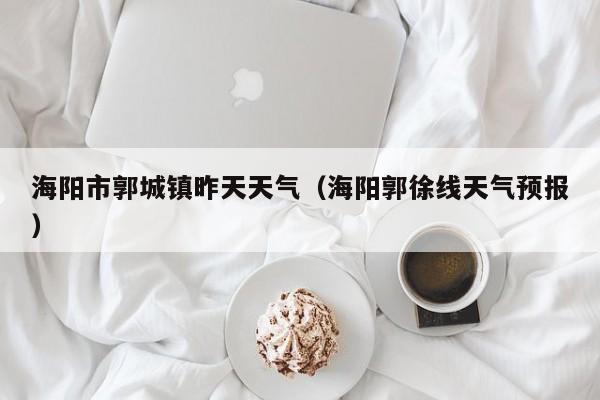 海阳市郭城镇昨天天气(海阳郭徐线天气预报)