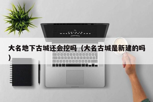 大名地下古城还会挖吗(大名古城是新建的吗)