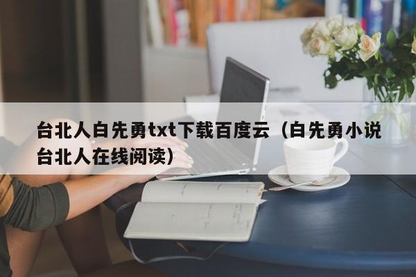 台北人白先勇txt下载百度云(白先勇小说台北人在线阅读)