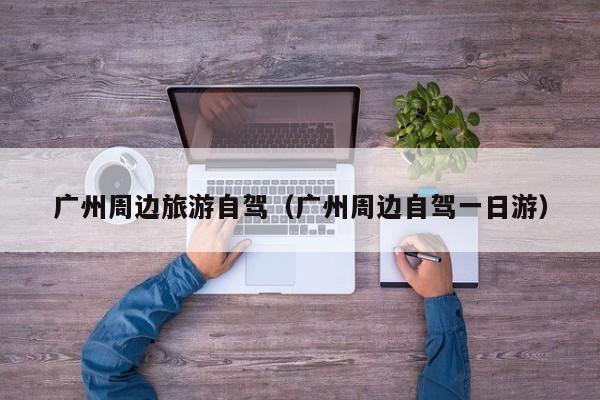 广州周边旅游自驾(广州周边自驾一日游)