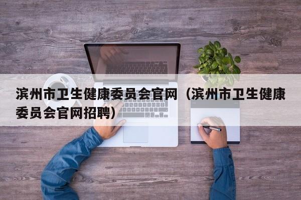 滨州市卫生健康委员会官网(滨州市卫生健康委员会官网招聘)