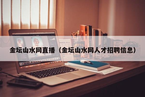 金坛山水网直播(金坛山水网人才招聘信息)