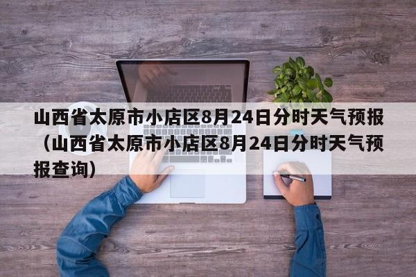 山西省太原市小店区8月24日分时天气预报(山西省太原市小店区8月24日分时天气预报查询)