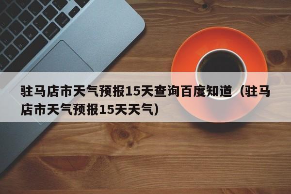 驻马店市天气预报15天查询百度知道(驻马店市天气预报15天天气)