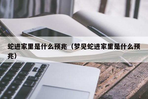 蛇进家里是什么预兆(梦见蛇进家里是什么预兆)