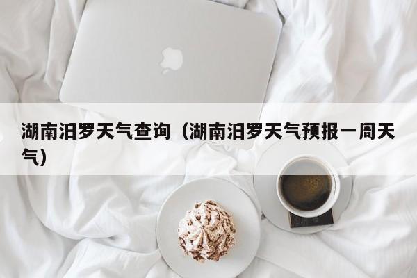 湖南汨罗天气查询(湖南汨罗天气预报一周天气)