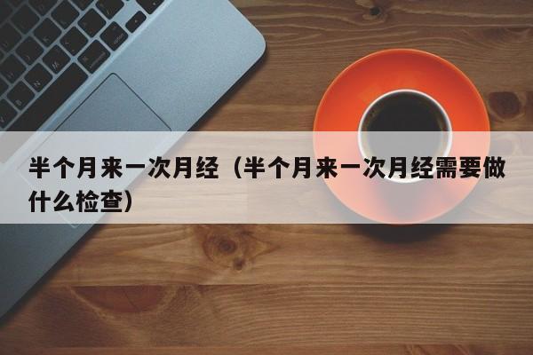 半个月来一次月经(半个月来一次月经需要做什么检查)